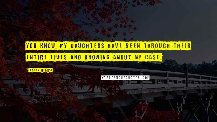 Patty Hearst Quotes: You know, my daughters have been through their entire lives and knowing about my case.