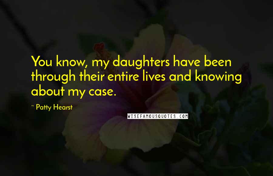 Patty Hearst Quotes: You know, my daughters have been through their entire lives and knowing about my case.