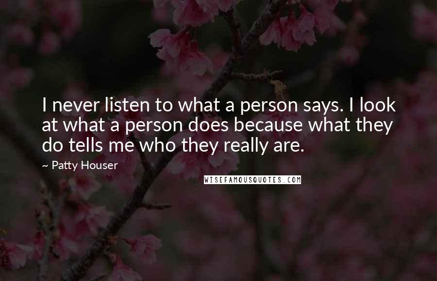 Patty Houser Quotes: I never listen to what a person says. I look at what a person does because what they do tells me who they really are.