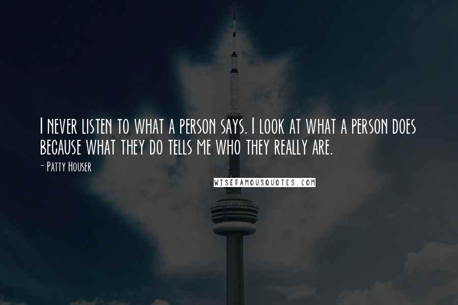 Patty Houser Quotes: I never listen to what a person says. I look at what a person does because what they do tells me who they really are.