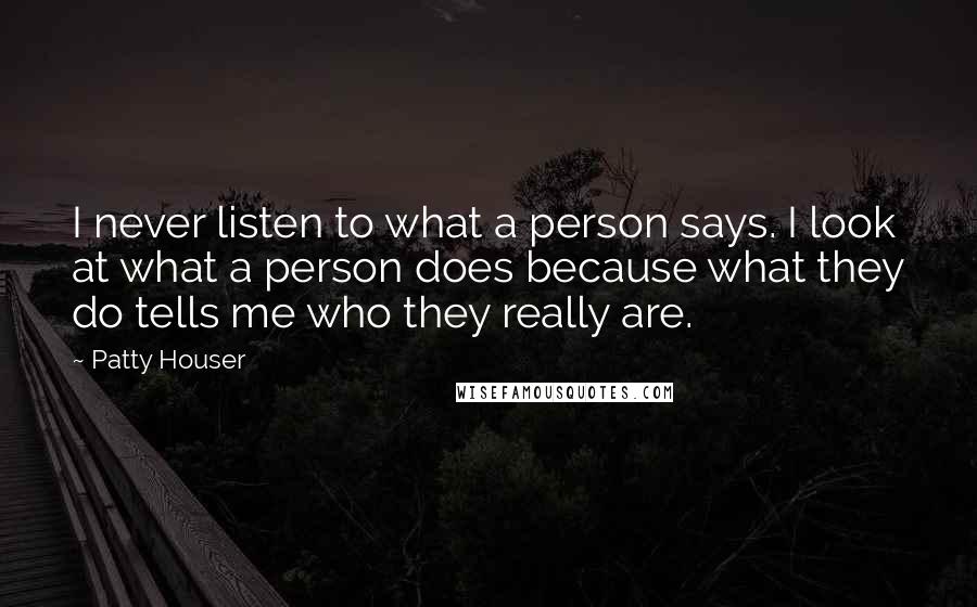Patty Houser Quotes: I never listen to what a person says. I look at what a person does because what they do tells me who they really are.