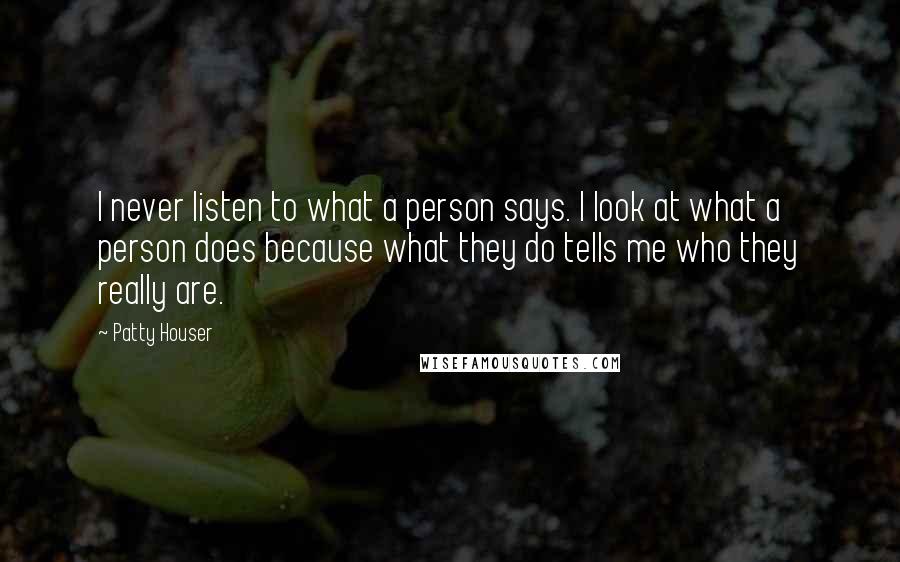 Patty Houser Quotes: I never listen to what a person says. I look at what a person does because what they do tells me who they really are.
