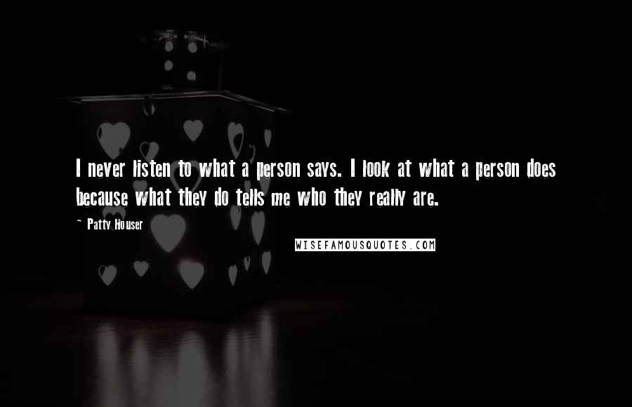 Patty Houser Quotes: I never listen to what a person says. I look at what a person does because what they do tells me who they really are.