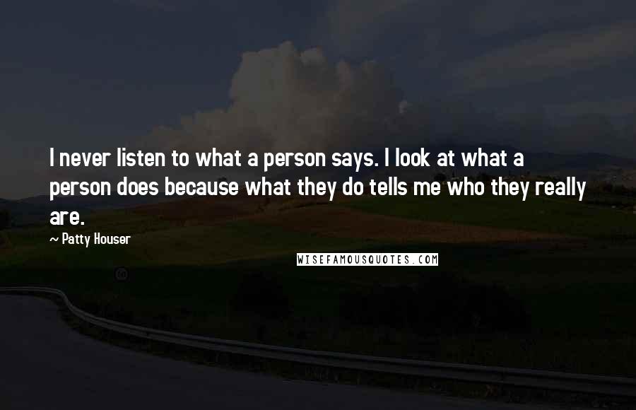 Patty Houser Quotes: I never listen to what a person says. I look at what a person does because what they do tells me who they really are.