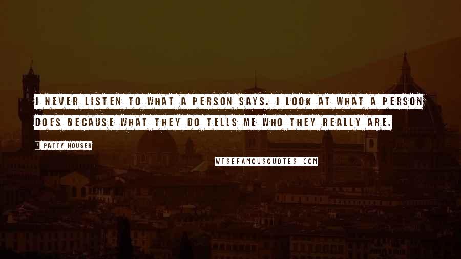 Patty Houser Quotes: I never listen to what a person says. I look at what a person does because what they do tells me who they really are.