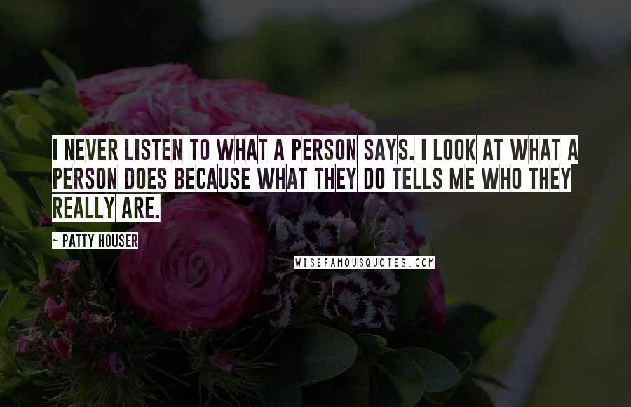 Patty Houser Quotes: I never listen to what a person says. I look at what a person does because what they do tells me who they really are.