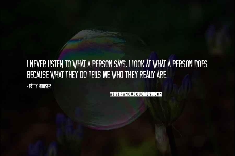 Patty Houser Quotes: I never listen to what a person says. I look at what a person does because what they do tells me who they really are.