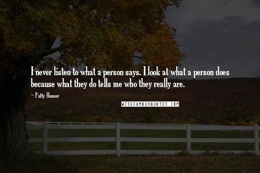 Patty Houser Quotes: I never listen to what a person says. I look at what a person does because what they do tells me who they really are.