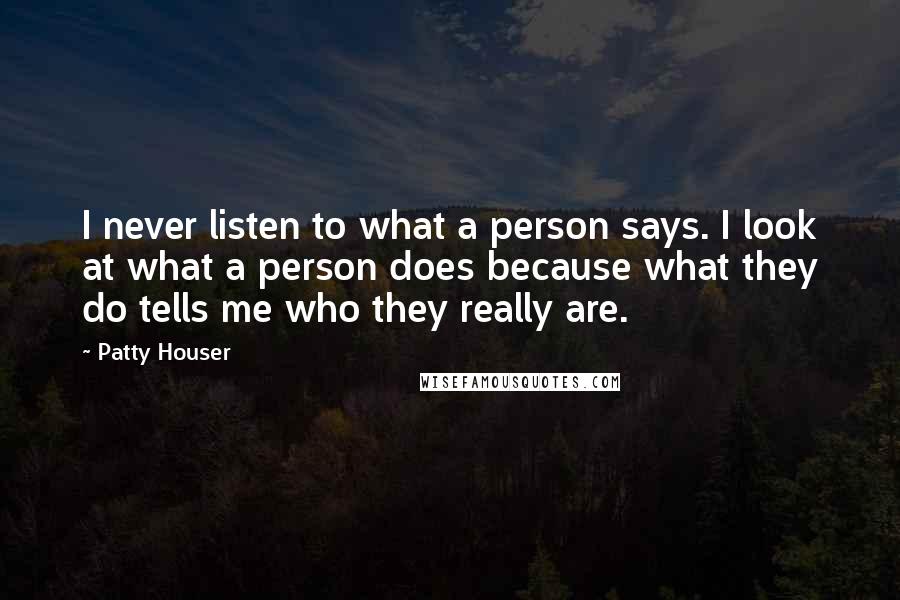 Patty Houser Quotes: I never listen to what a person says. I look at what a person does because what they do tells me who they really are.