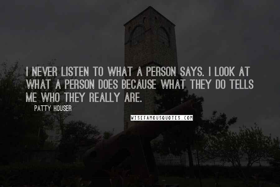 Patty Houser Quotes: I never listen to what a person says. I look at what a person does because what they do tells me who they really are.