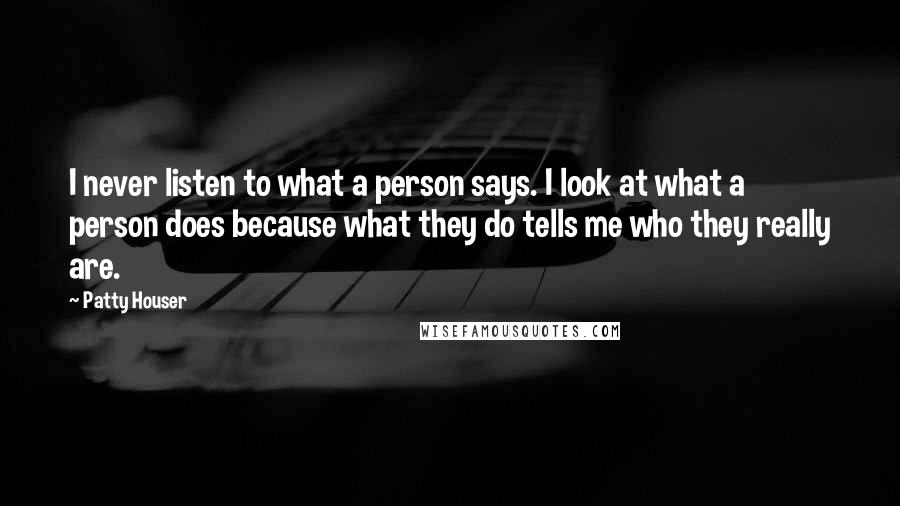 Patty Houser Quotes: I never listen to what a person says. I look at what a person does because what they do tells me who they really are.