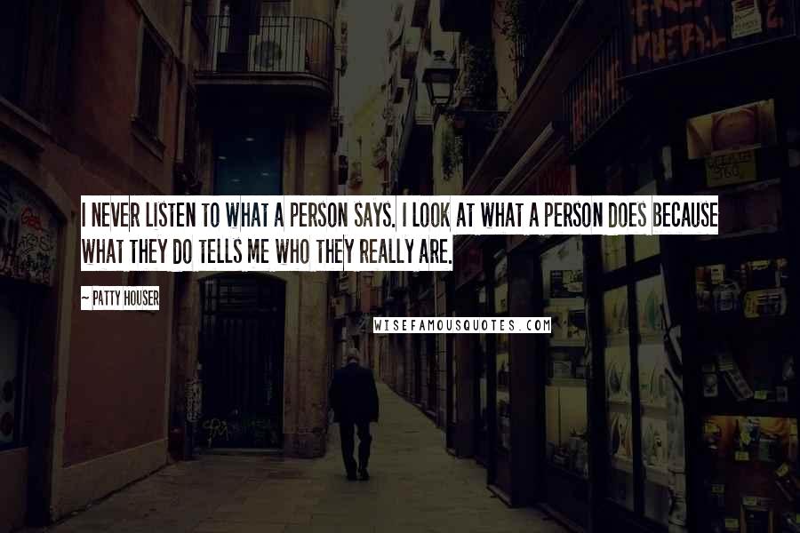 Patty Houser Quotes: I never listen to what a person says. I look at what a person does because what they do tells me who they really are.