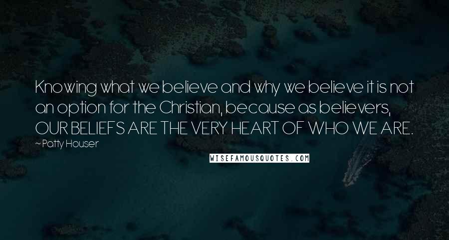 Patty Houser Quotes: Knowing what we believe and why we believe it is not an option for the Christian, because as believers, OUR BELIEFS ARE THE VERY HEART OF WHO WE ARE.