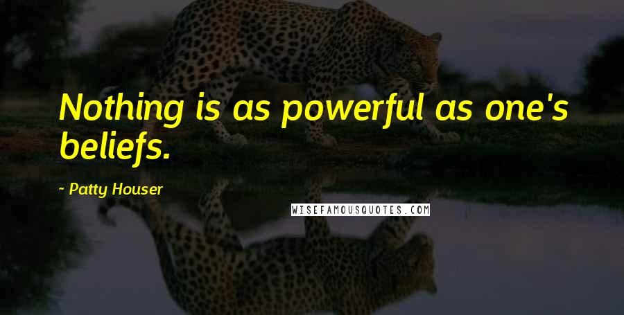 Patty Houser Quotes: Nothing is as powerful as one's beliefs.