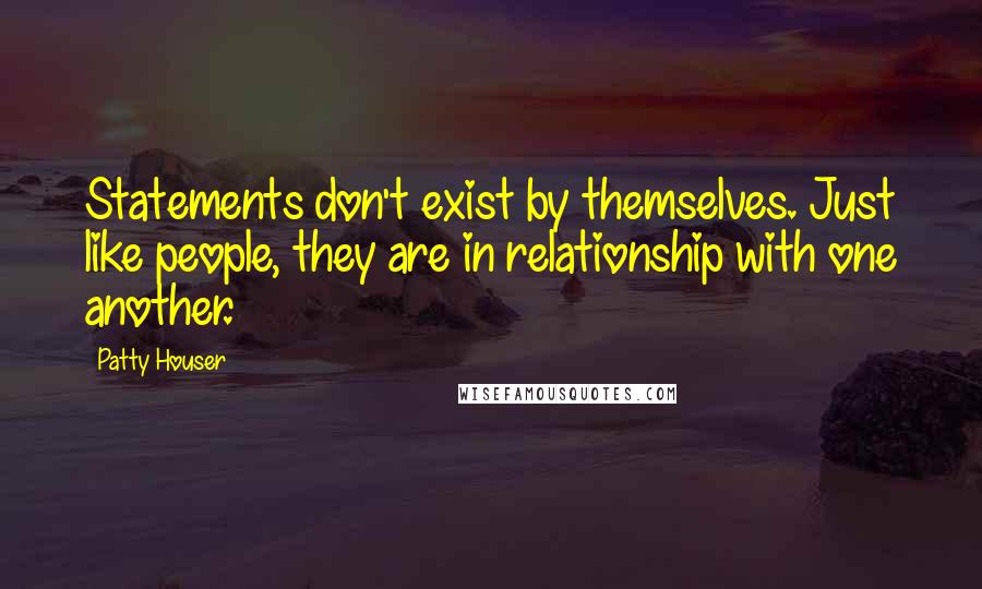 Patty Houser Quotes: Statements don't exist by themselves. Just like people, they are in relationship with one another.