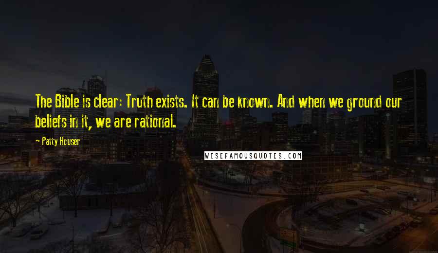 Patty Houser Quotes: The Bible is clear: Truth exists. It can be known. And when we ground our beliefs in it, we are rational.