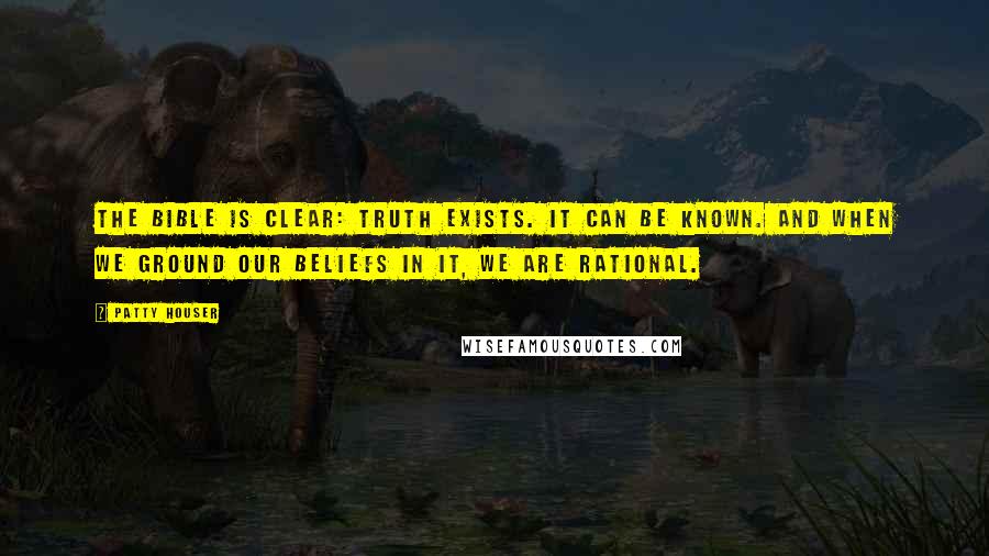 Patty Houser Quotes: The Bible is clear: Truth exists. It can be known. And when we ground our beliefs in it, we are rational.