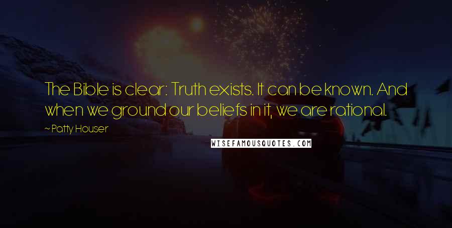 Patty Houser Quotes: The Bible is clear: Truth exists. It can be known. And when we ground our beliefs in it, we are rational.