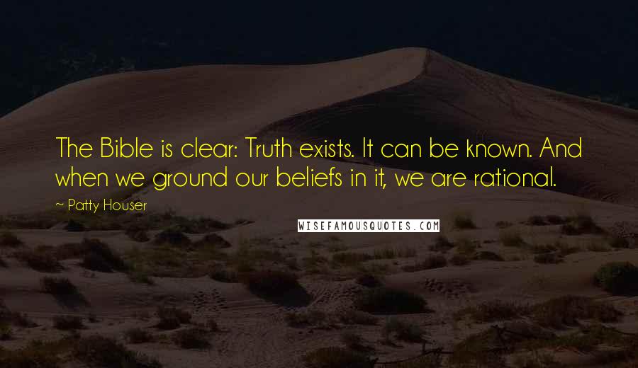 Patty Houser Quotes: The Bible is clear: Truth exists. It can be known. And when we ground our beliefs in it, we are rational.