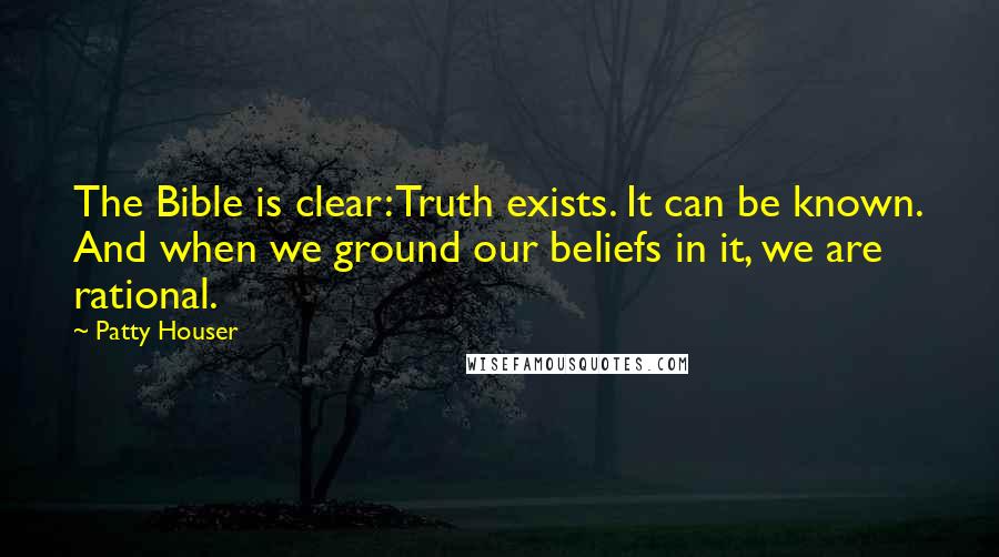 Patty Houser Quotes: The Bible is clear: Truth exists. It can be known. And when we ground our beliefs in it, we are rational.