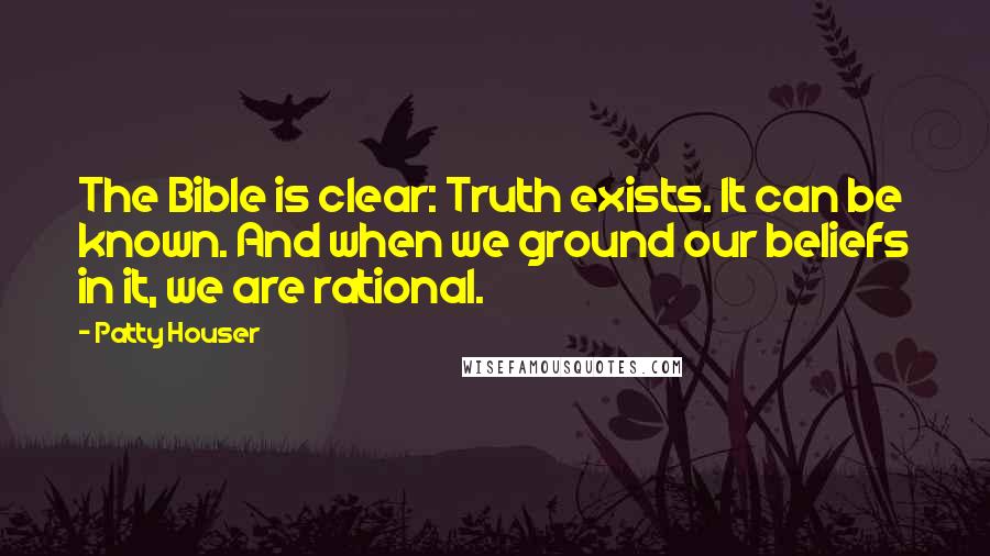 Patty Houser Quotes: The Bible is clear: Truth exists. It can be known. And when we ground our beliefs in it, we are rational.