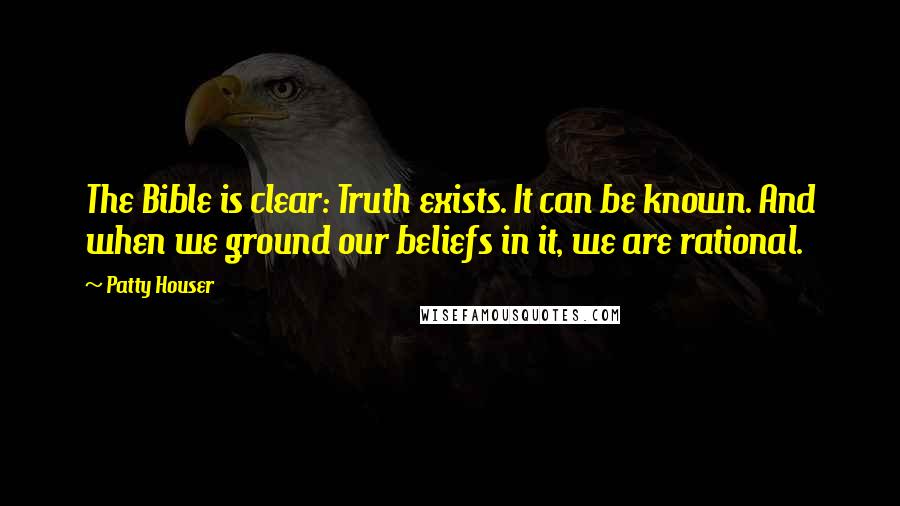Patty Houser Quotes: The Bible is clear: Truth exists. It can be known. And when we ground our beliefs in it, we are rational.