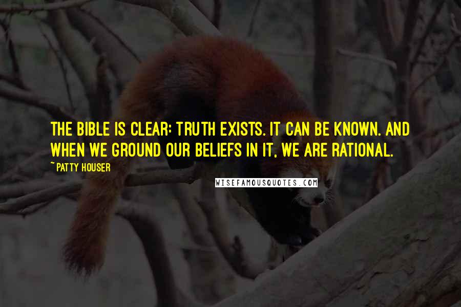 Patty Houser Quotes: The Bible is clear: Truth exists. It can be known. And when we ground our beliefs in it, we are rational.