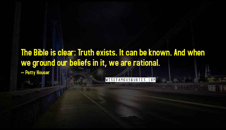 Patty Houser Quotes: The Bible is clear: Truth exists. It can be known. And when we ground our beliefs in it, we are rational.