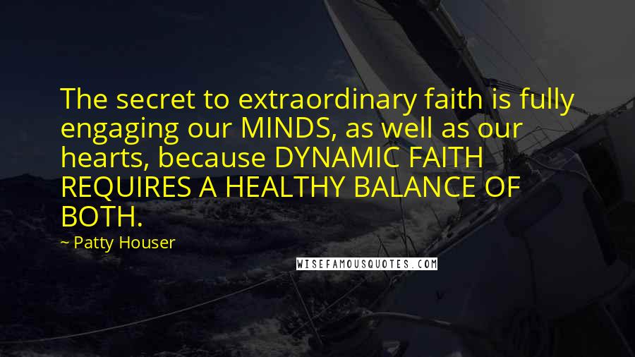 Patty Houser Quotes: The secret to extraordinary faith is fully engaging our MINDS, as well as our hearts, because DYNAMIC FAITH REQUIRES A HEALTHY BALANCE OF BOTH.