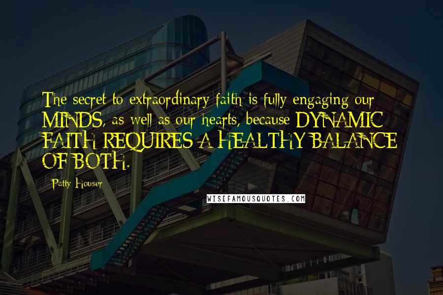 Patty Houser Quotes: The secret to extraordinary faith is fully engaging our MINDS, as well as our hearts, because DYNAMIC FAITH REQUIRES A HEALTHY BALANCE OF BOTH.