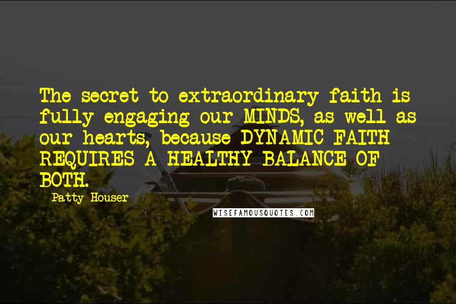 Patty Houser Quotes: The secret to extraordinary faith is fully engaging our MINDS, as well as our hearts, because DYNAMIC FAITH REQUIRES A HEALTHY BALANCE OF BOTH.