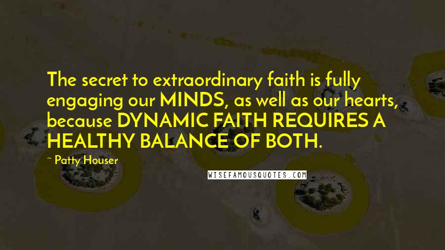 Patty Houser Quotes: The secret to extraordinary faith is fully engaging our MINDS, as well as our hearts, because DYNAMIC FAITH REQUIRES A HEALTHY BALANCE OF BOTH.