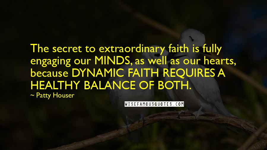 Patty Houser Quotes: The secret to extraordinary faith is fully engaging our MINDS, as well as our hearts, because DYNAMIC FAITH REQUIRES A HEALTHY BALANCE OF BOTH.