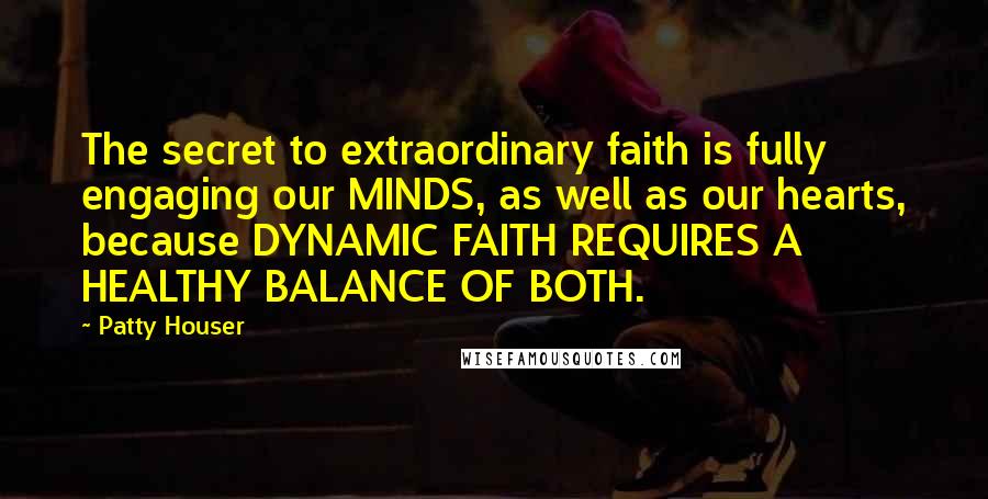 Patty Houser Quotes: The secret to extraordinary faith is fully engaging our MINDS, as well as our hearts, because DYNAMIC FAITH REQUIRES A HEALTHY BALANCE OF BOTH.