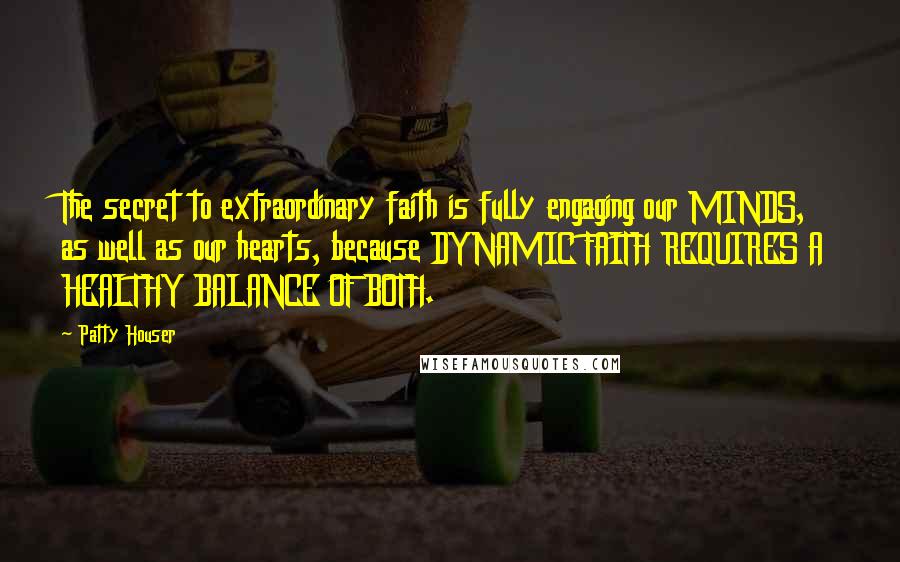 Patty Houser Quotes: The secret to extraordinary faith is fully engaging our MINDS, as well as our hearts, because DYNAMIC FAITH REQUIRES A HEALTHY BALANCE OF BOTH.