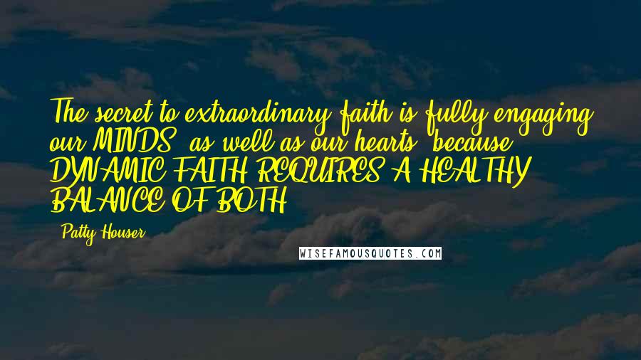 Patty Houser Quotes: The secret to extraordinary faith is fully engaging our MINDS, as well as our hearts, because DYNAMIC FAITH REQUIRES A HEALTHY BALANCE OF BOTH.