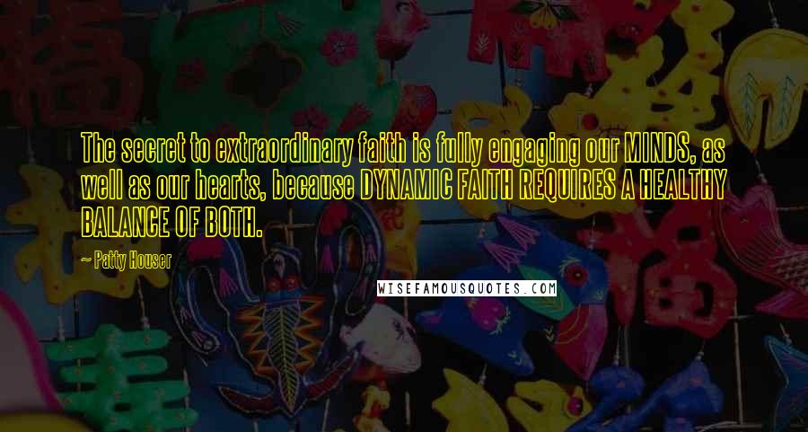 Patty Houser Quotes: The secret to extraordinary faith is fully engaging our MINDS, as well as our hearts, because DYNAMIC FAITH REQUIRES A HEALTHY BALANCE OF BOTH.