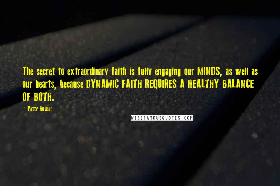 Patty Houser Quotes: The secret to extraordinary faith is fully engaging our MINDS, as well as our hearts, because DYNAMIC FAITH REQUIRES A HEALTHY BALANCE OF BOTH.