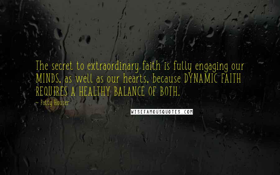 Patty Houser Quotes: The secret to extraordinary faith is fully engaging our MINDS, as well as our hearts, because DYNAMIC FAITH REQUIRES A HEALTHY BALANCE OF BOTH.