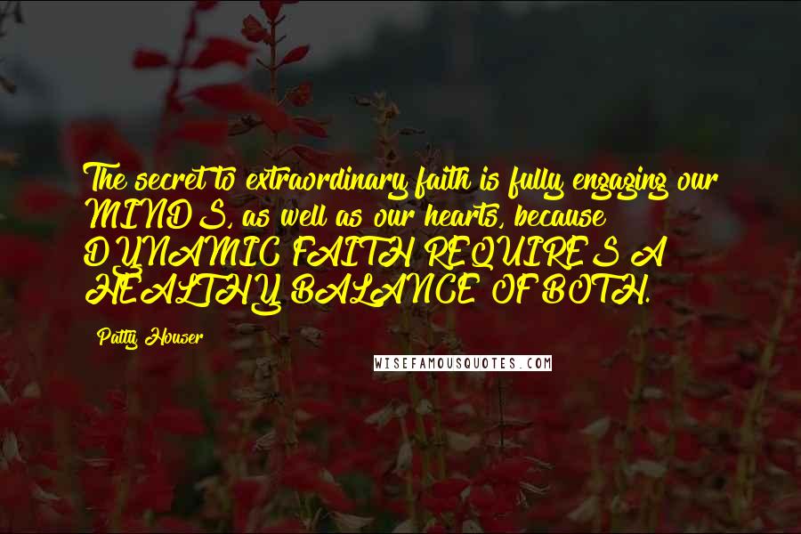 Patty Houser Quotes: The secret to extraordinary faith is fully engaging our MINDS, as well as our hearts, because DYNAMIC FAITH REQUIRES A HEALTHY BALANCE OF BOTH.