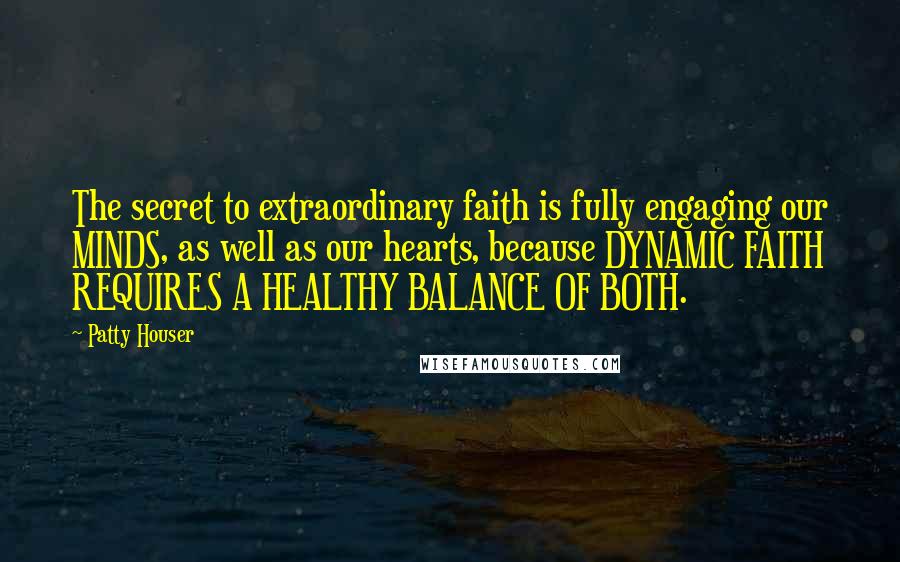 Patty Houser Quotes: The secret to extraordinary faith is fully engaging our MINDS, as well as our hearts, because DYNAMIC FAITH REQUIRES A HEALTHY BALANCE OF BOTH.