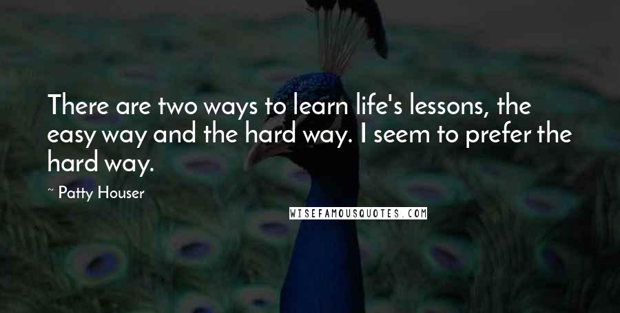 Patty Houser Quotes: There are two ways to learn life's lessons, the easy way and the hard way. I seem to prefer the hard way.