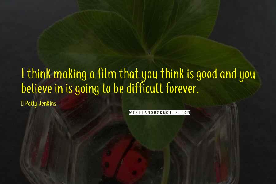 Patty Jenkins Quotes: I think making a film that you think is good and you believe in is going to be difficult forever.