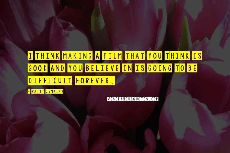 Patty Jenkins Quotes: I think making a film that you think is good and you believe in is going to be difficult forever.