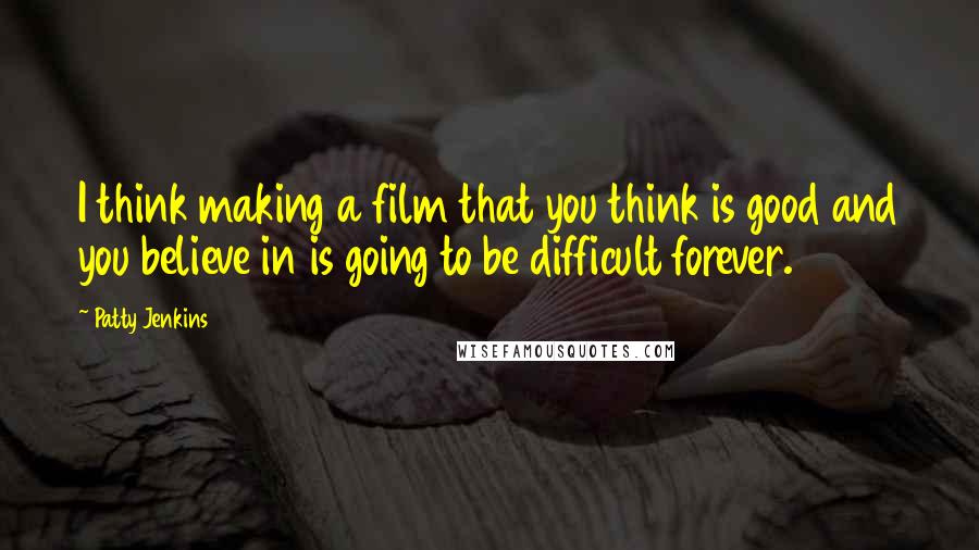 Patty Jenkins Quotes: I think making a film that you think is good and you believe in is going to be difficult forever.