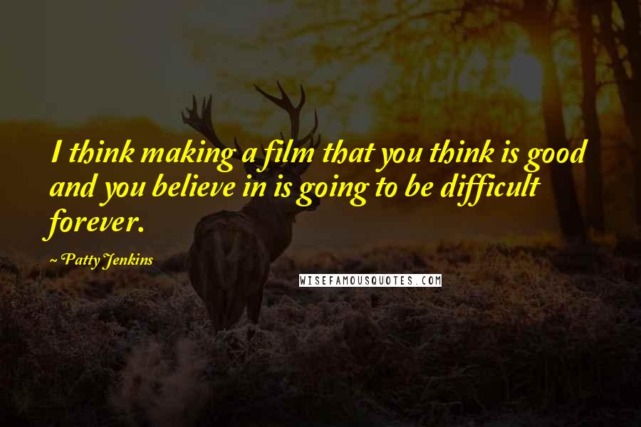 Patty Jenkins Quotes: I think making a film that you think is good and you believe in is going to be difficult forever.