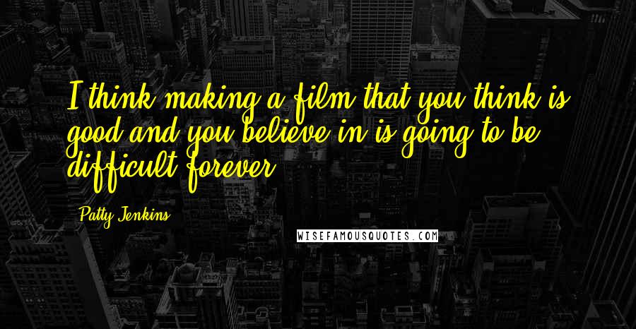 Patty Jenkins Quotes: I think making a film that you think is good and you believe in is going to be difficult forever.