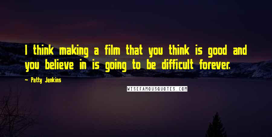 Patty Jenkins Quotes: I think making a film that you think is good and you believe in is going to be difficult forever.