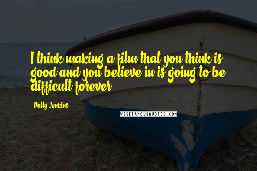 Patty Jenkins Quotes: I think making a film that you think is good and you believe in is going to be difficult forever.