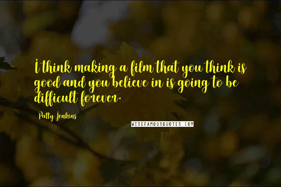 Patty Jenkins Quotes: I think making a film that you think is good and you believe in is going to be difficult forever.